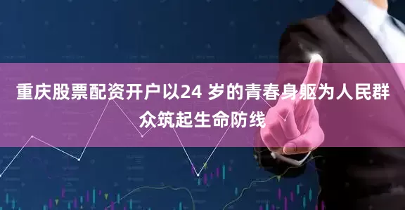 重庆股票配资开户以24 岁的青春身躯为人民群众筑起生命防线
