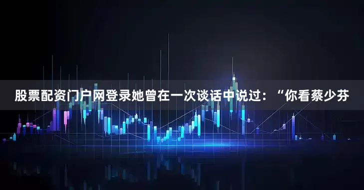 股票配资门户网登录她曾在一次谈话中说过：“你看蔡少芬
