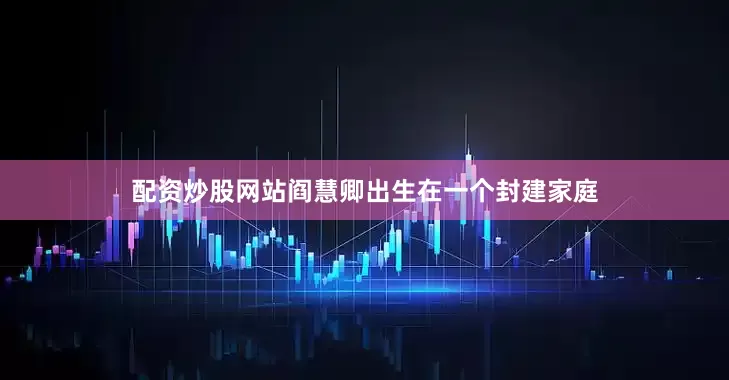 配资炒股网站阎慧卿出生在一个封建家庭