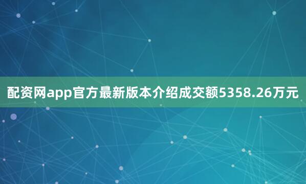 配资网app官方最新版本介绍成交额5358.26万元