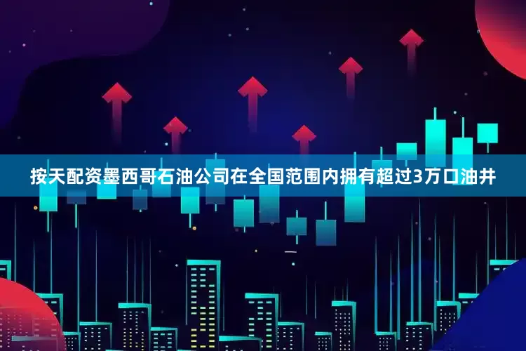 按天配资墨西哥石油公司在全国范围内拥有超过3万口油井