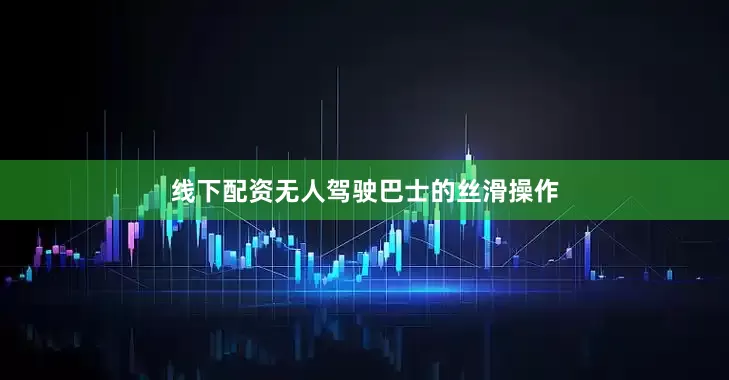 线下配资无人驾驶巴士的丝滑操作