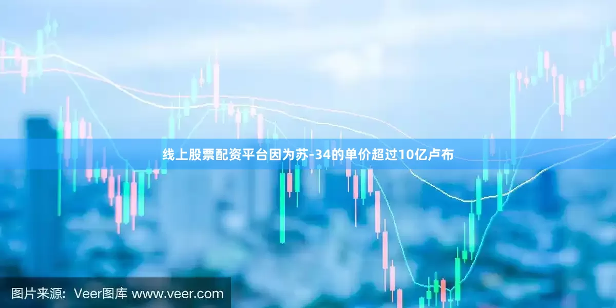 线上股票配资平台因为苏-34的单价超过10亿卢布