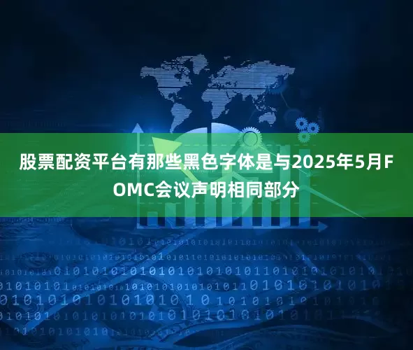 股票配资平台有那些黑色字体是与2025年5月FOMC会议声明相同部分