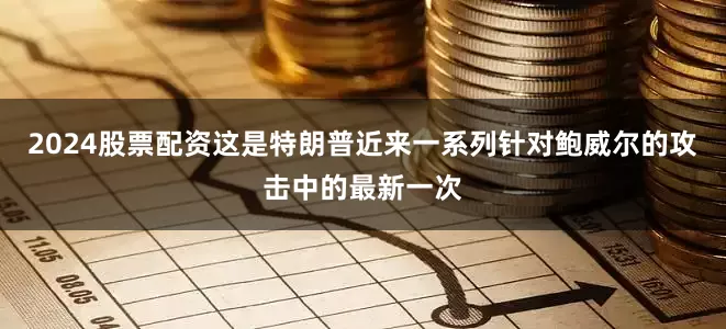 2024股票配资这是特朗普近来一系列针对鲍威尔的攻击中的最新一次