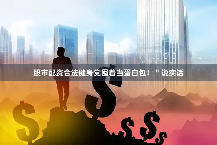 股市配资合法健身党囤着当蛋白包！＂说实话
