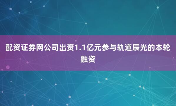 配资证券网公司出资1.1亿元参与轨道辰光的本轮融资