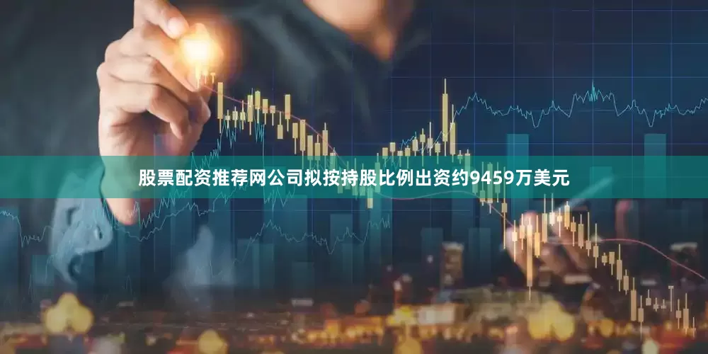股票配资推荐网公司拟按持股比例出资约9459万美元