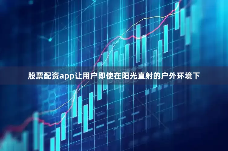 股票配资app让用户即使在阳光直射的户外环境下