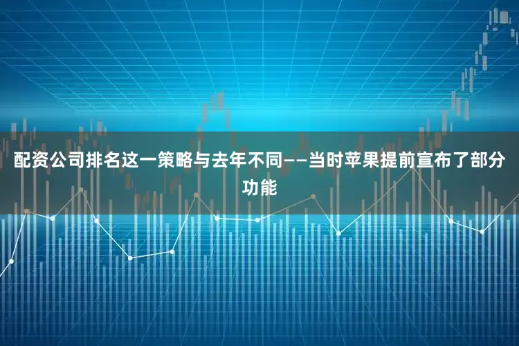 配资公司排名这一策略与去年不同——当时苹果提前宣布了部分功能