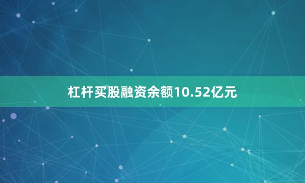 杠杆买股融资余额10.52亿元