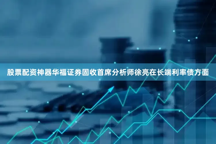 股票配资神器　　华福证券固收首席分析师徐亮　　在长端利率债方面