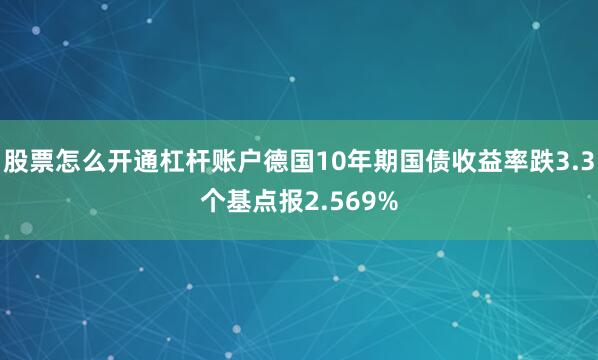 股票怎么开通杠杆账户德国10年期国债收益率跌3.3个基点报2.569%