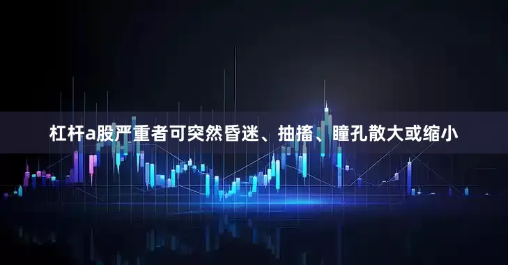 杠杆a股严重者可突然昏迷、抽搐、瞳孔散大或缩小