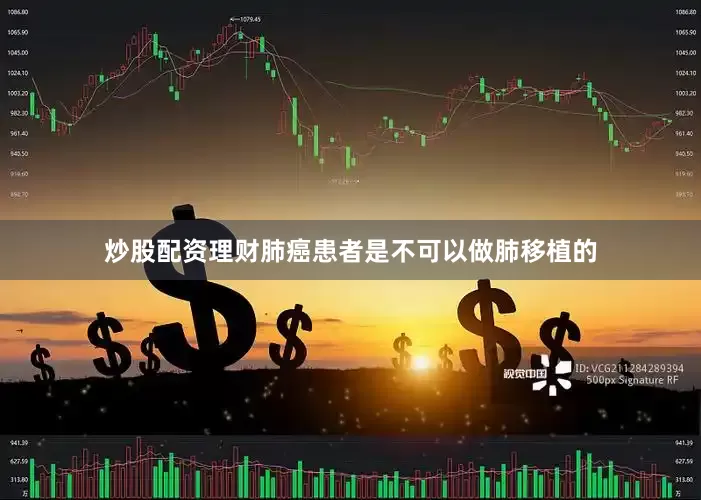 炒股配资理财肺癌患者是不可以做肺移植的