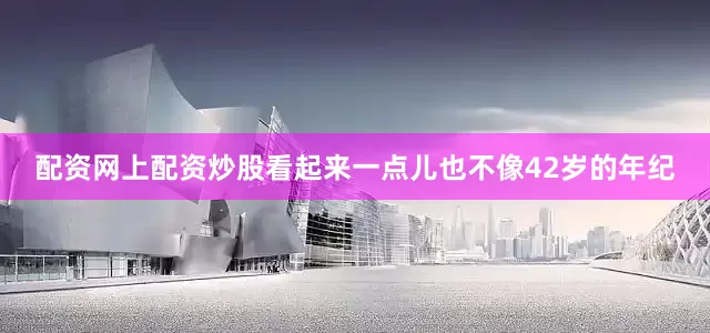 配资网上配资炒股看起来一点儿也不像42岁的年纪