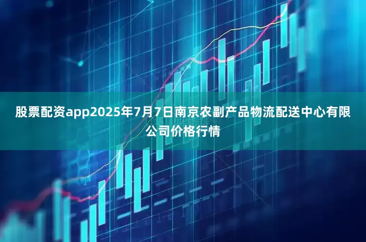 股票配资app2025年7月7日南京农副产品物流配送中心有限公司价格行情