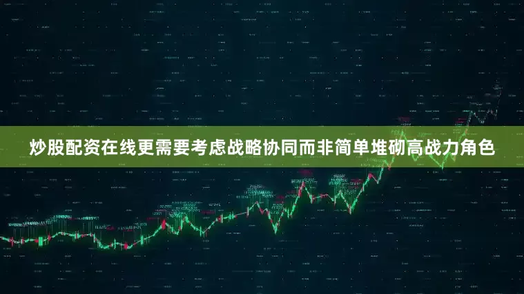 炒股配资在线更需要考虑战略协同而非简单堆砌高战力角色