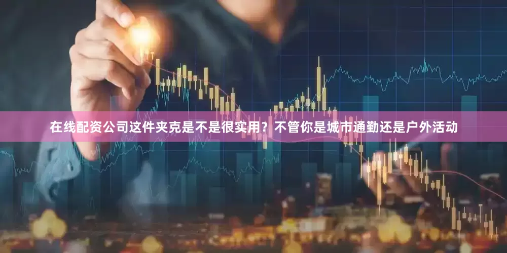 在线配资公司这件夹克是不是很实用？不管你是城市通勤还是户外活动