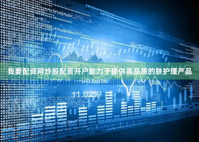 我要配资网炒股配资开户致力于提供高品质的肤护理产品
