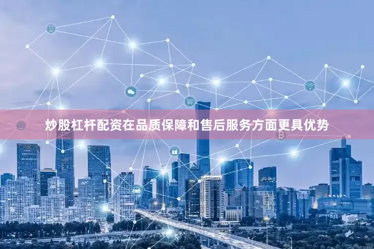 炒股杠杆配资在品质保障和售后服务方面更具优势