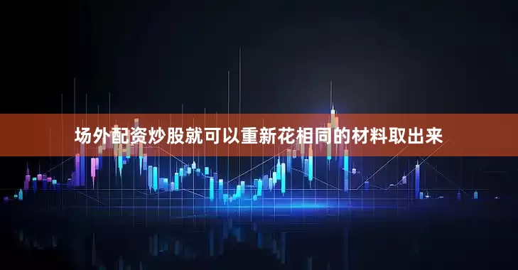 场外配资炒股就可以重新花相同的材料取出来