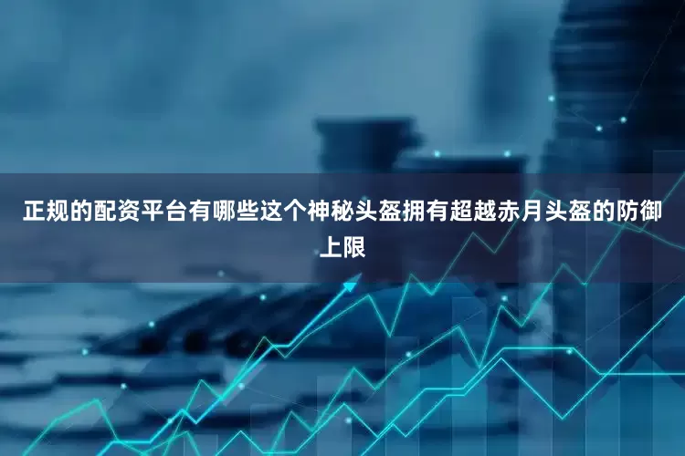 正规的配资平台有哪些这个神秘头盔拥有超越赤月头盔的防御上限