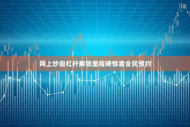 网上炒股杠杆解锁里程碑惊喜全民预约