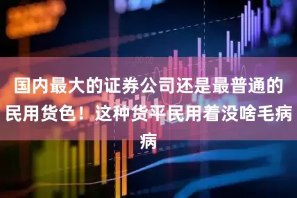 国内最大的证券公司还是最普通的民用货色！这种货平民用着没啥毛病