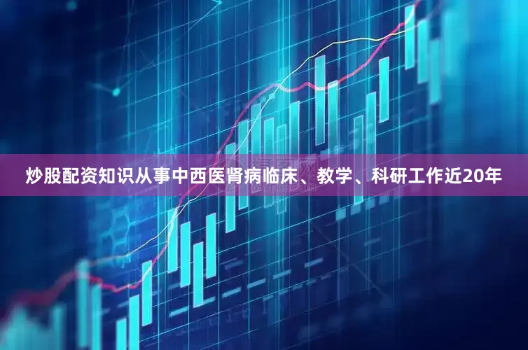 炒股配资知识从事中西医肾病临床、教学、科研工作近20年