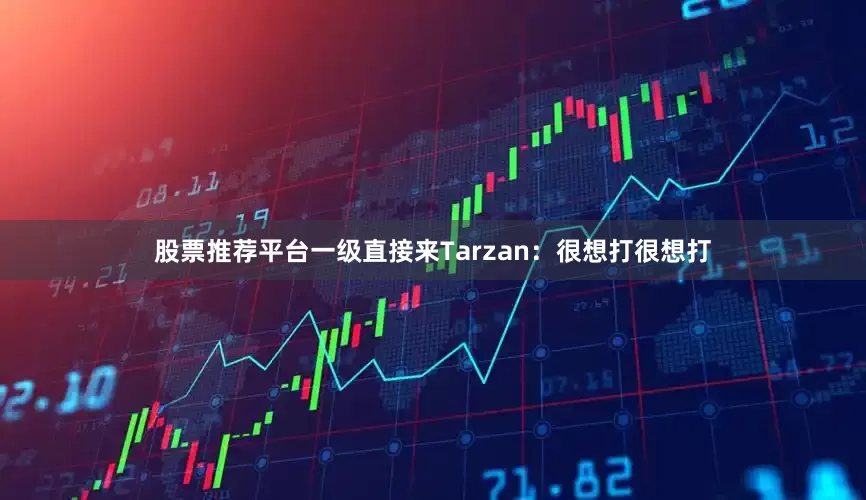 股票推荐平台一级直接来Tarzan：很想打很想打