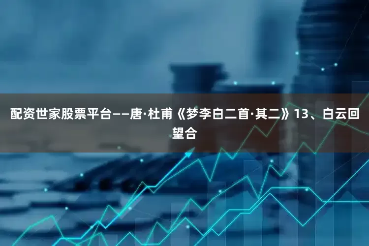 配资世家股票平台——唐·杜甫《梦李白二首·其二》13、白云回望合