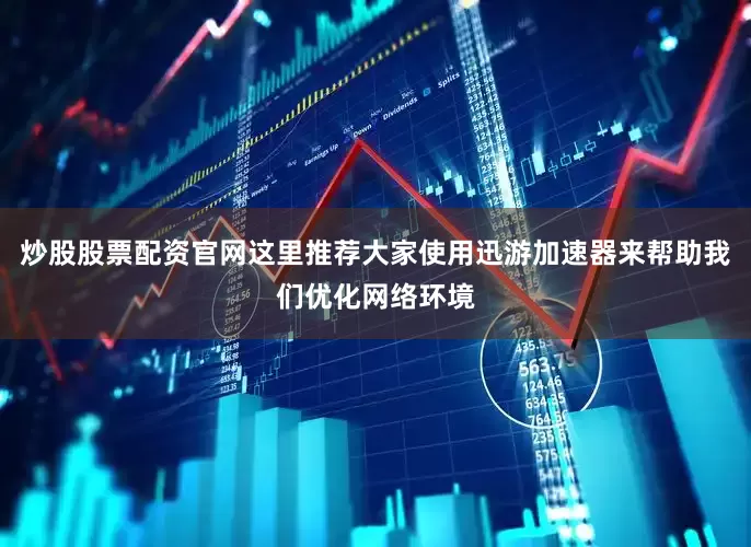 炒股股票配资官网这里推荐大家使用迅游加速器来帮助我们优化网络环境