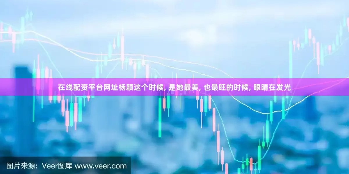 在线配资平台网址杨颖这个时候, 是她最美, 也最旺的时候, 眼睛在发光