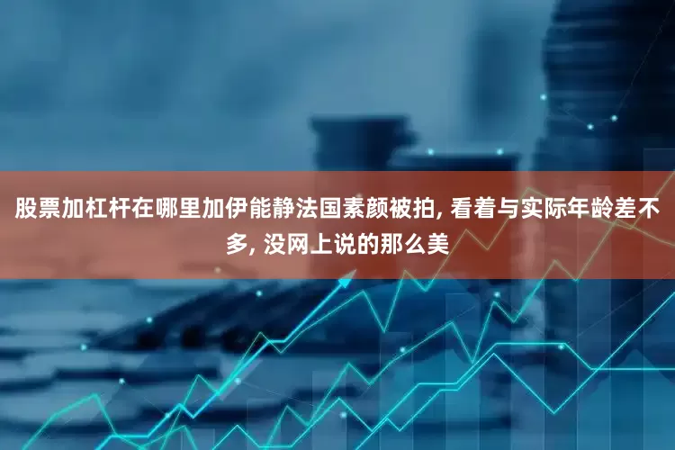 股票加杠杆在哪里加伊能静法国素颜被拍, 看着与实际年龄差不多, 没网上说的那么美