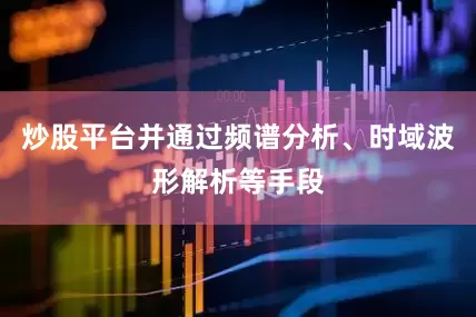炒股平台并通过频谱分析、时域波形解析等手段