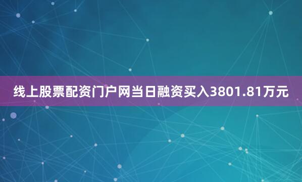 线上股票配资门户网当日融资买入3801.81万元