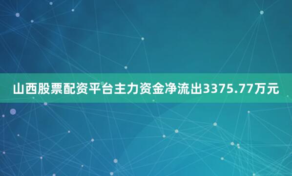山西股票配资平台主力资金净流出3375.77万元