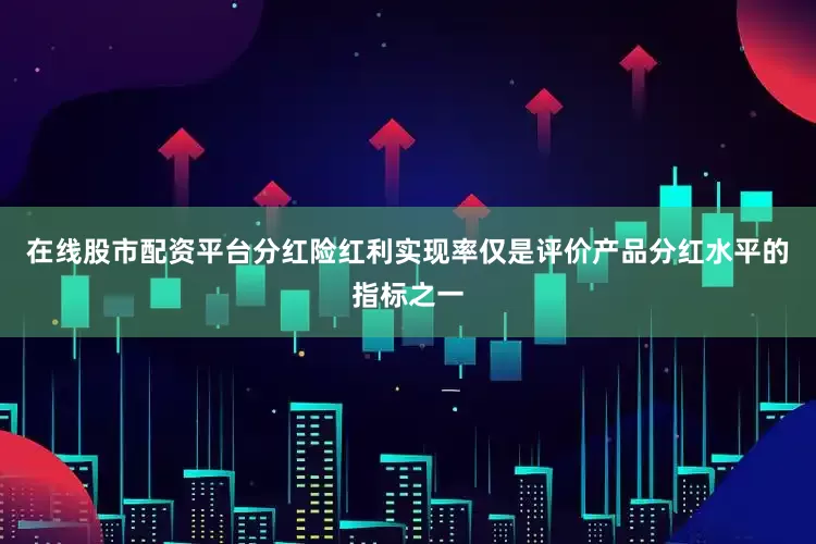 在线股市配资平台分红险红利实现率仅是评价产品分红水平的指标之一