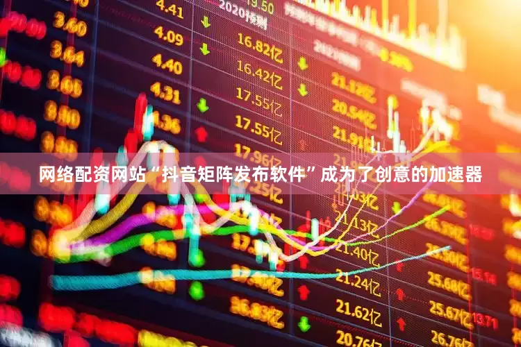 网络配资网站“抖音矩阵发布软件”成为了创意的加速器