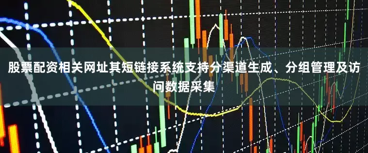 股票配资相关网址其短链接系统支持分渠道生成、分组管理及访问数据采集