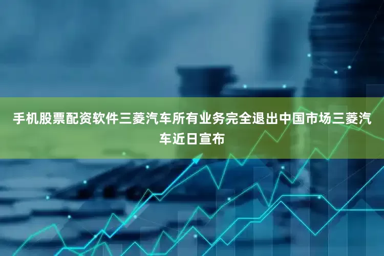 手机股票配资软件三菱汽车所有业务完全退出中国市场三菱汽车近日宣布