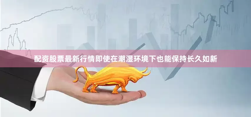 配资股票最新行情即使在潮湿环境下也能保持长久如新