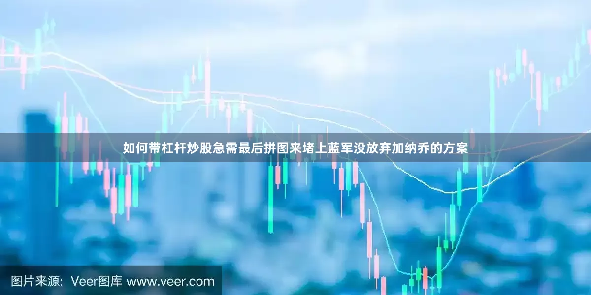 如何带杠杆炒股急需最后拼图来堵上蓝军没放弃加纳乔的方案