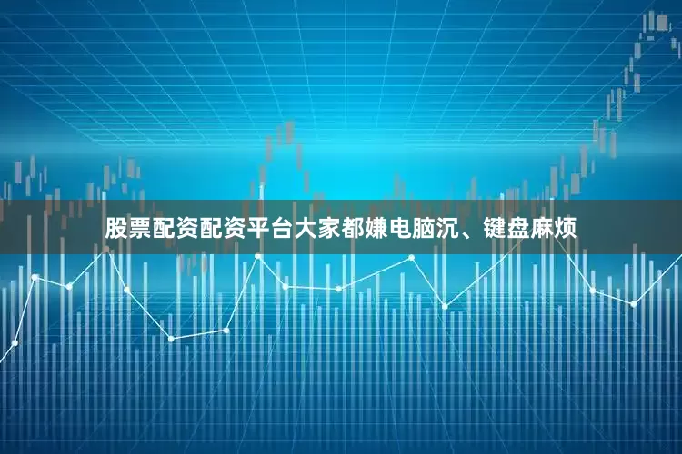 股票配资配资平台大家都嫌电脑沉、键盘麻烦