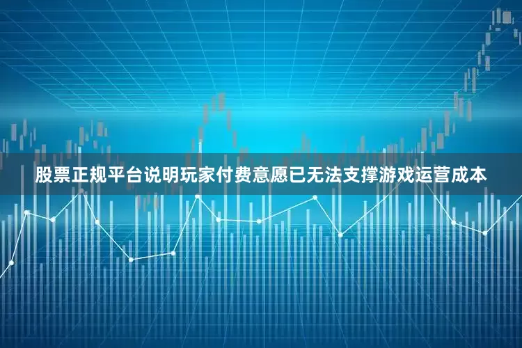 股票正规平台说明玩家付费意愿已无法支撑游戏运营成本