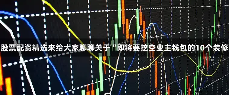 股票配资精选来给大家聊聊关于“即将要挖空业主钱包的10个装修