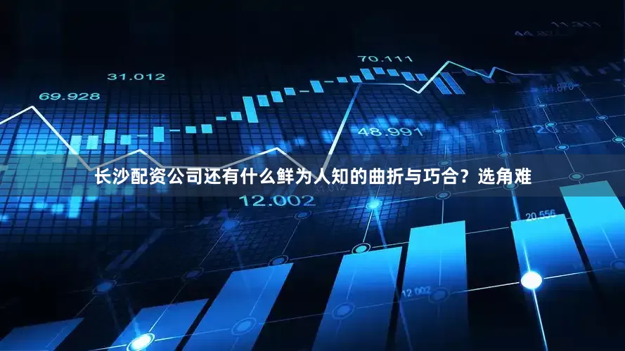 长沙配资公司还有什么鲜为人知的曲折与巧合？选角难