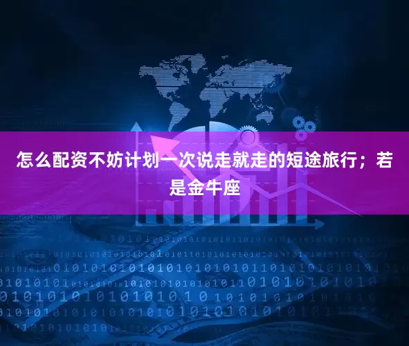 怎么配资不妨计划一次说走就走的短途旅行；若是金牛座