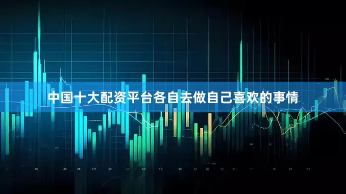 中国十大配资平台各自去做自己喜欢的事情